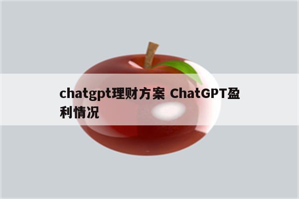 chatgpt理财方案 ChatGPT盈利情况