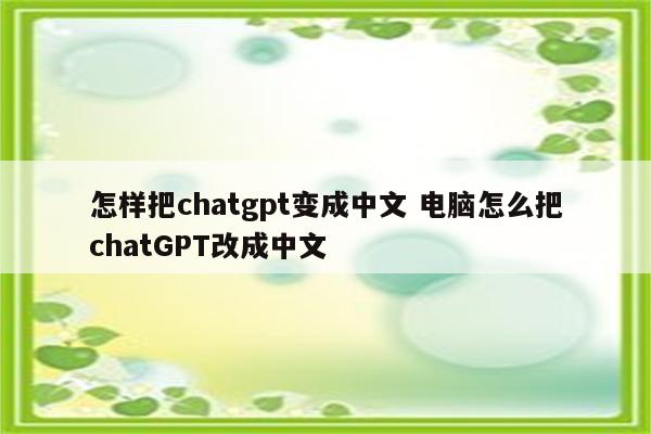 怎样把chatgpt变成中文 电脑怎么把chatGPT改成中文
