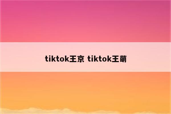 tiktok王京 tiktok王萌
