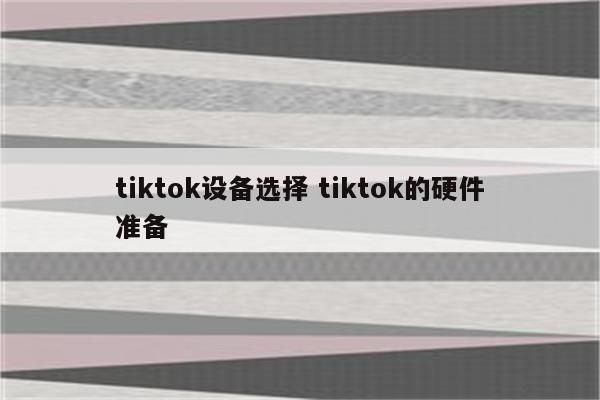 tiktok设备选择 tiktok的硬件准备