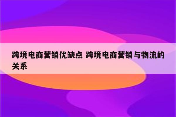 跨境电商营销优缺点 跨境电商营销与物流的关系