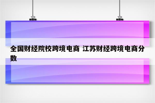 全国财经院校跨境电商 江苏财经跨境电商分数