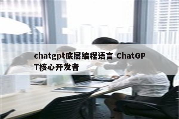 chatgpt底层编程语言 ChatGPT核心开发者