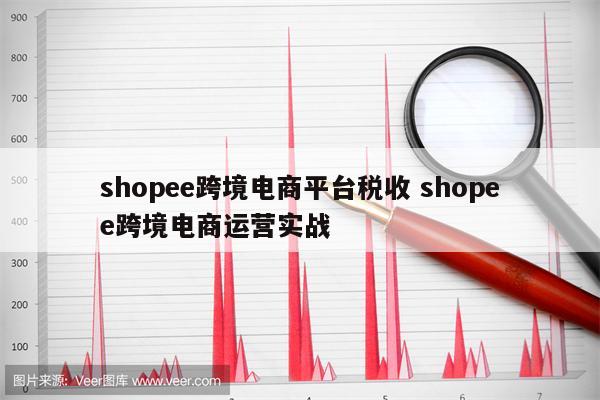 shopee跨境电商平台税收 shopee跨境电商运营实战