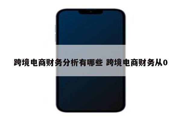 跨境电商财务分析有哪些 跨境电商财务从0