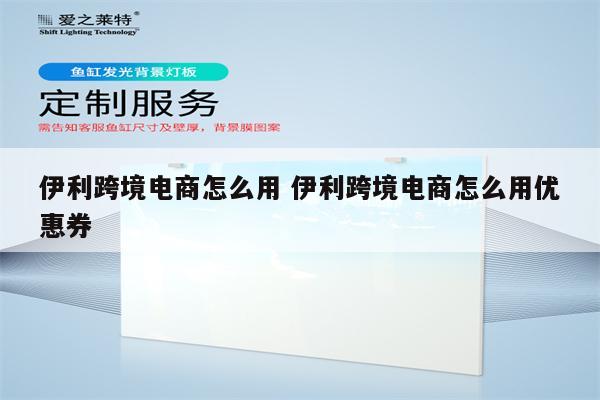 伊利跨境电商怎么用 伊利跨境电商怎么用优惠券