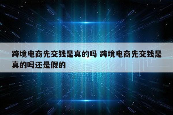 跨境电商先交钱是真的吗 跨境电商先交钱是真的吗还是假的