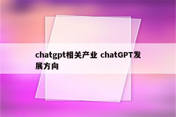 chatgpt相关产业 chatGPT发展方向