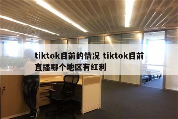 tiktok目前的情况 tiktok目前直播哪个地区有红利