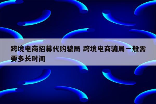 跨境电商招募代购骗局 跨境电商骗局一般需要多长时间