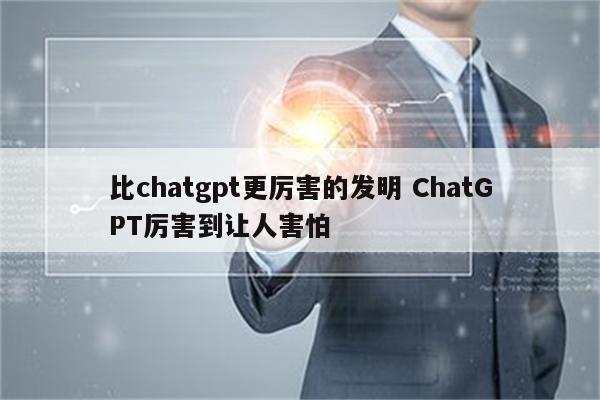 比chatgpt更厉害的发明 ChatGPT厉害到让人害怕
