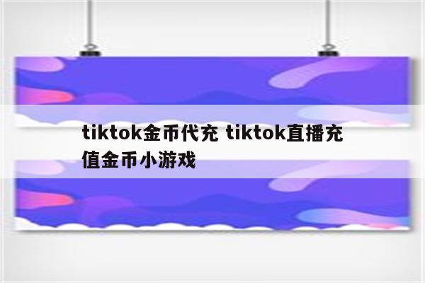 tiktok金币代充 tiktok直播充值金币小游戏