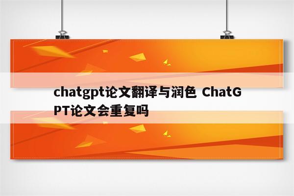 chatgpt论文翻译与润色 ChatGPT论文会重复吗