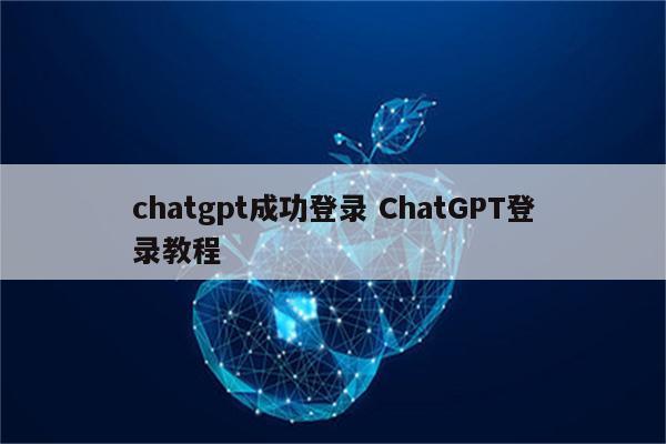 chatgpt成功登录 ChatGPT登录教程