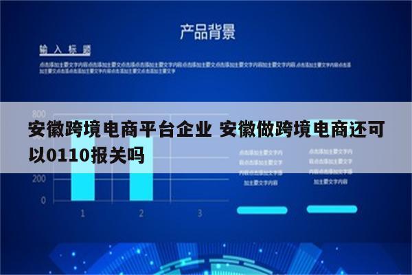 安徽跨境电商平台企业 安徽做跨境电商还可以0110报关吗
