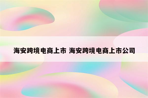 海安跨境电商上市 海安跨境电商上市公司