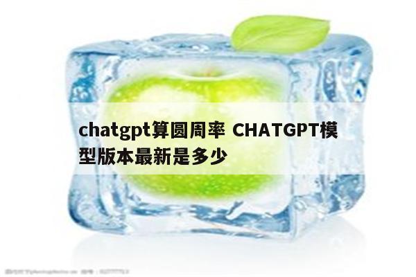 chatgpt算圆周率 CHATGPT模型版本最新是多少