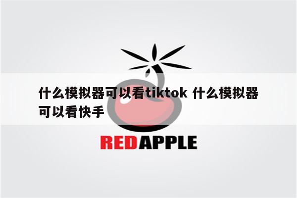 什么模拟器可以看tiktok 什么模拟器可以看快手