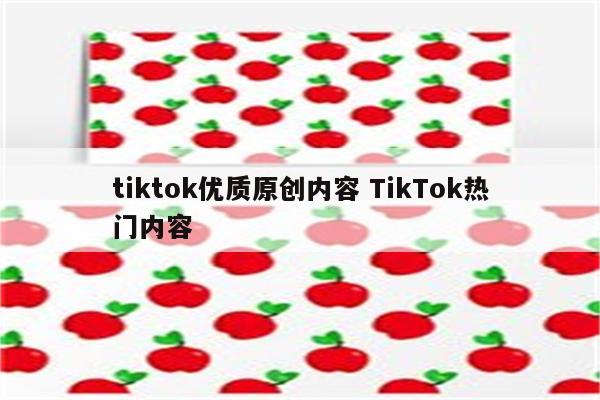 tiktok优质原创内容 TikTok热门内容