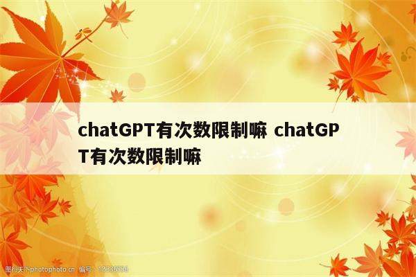 chatGPT有次数限制嘛 chatGPT有次数限制嘛