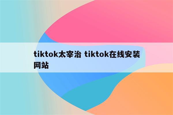 tiktok太宰治 tiktok在线安装网站