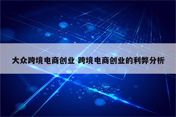 大众跨境电商创业 跨境电商创业的利弊分析