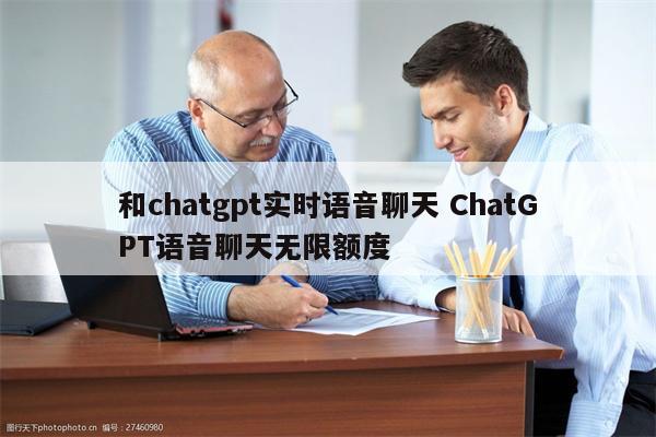 和chatgpt实时语音聊天 ChatGPT语音聊天无限额度