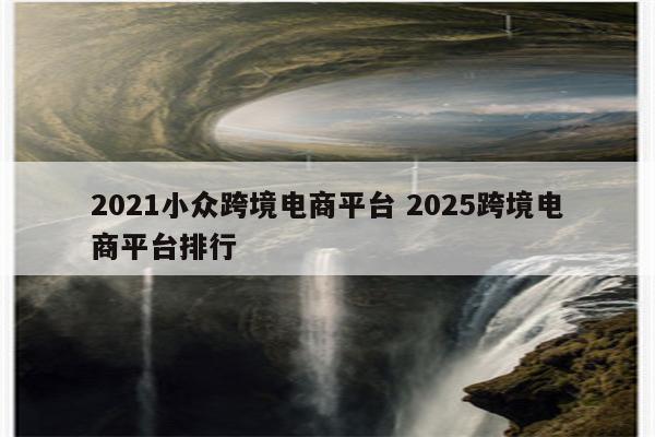 2021小众跨境电商平台 2025跨境电商平台排行