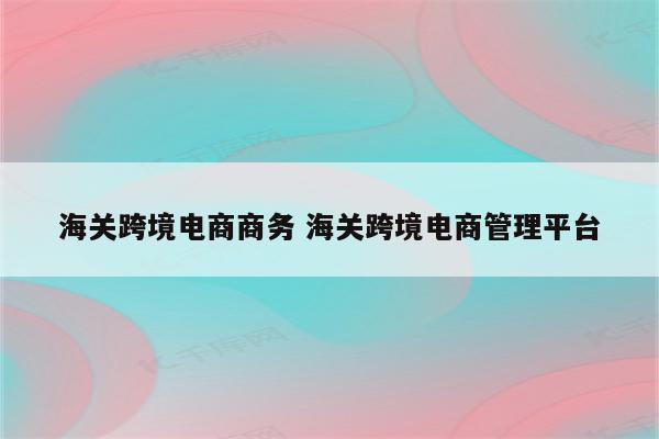 海关跨境电商商务 海关跨境电商管理平台
