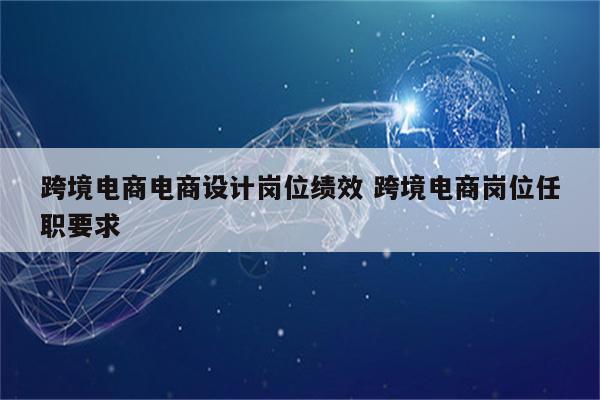 跨境电商电商设计岗位绩效 跨境电商岗位任职要求
