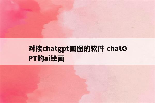 对接chatgpt画图的软件 chatGPT的ai绘画