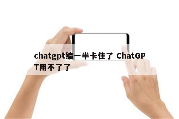 chatgpt编一半卡住了 ChatGPT用不了了