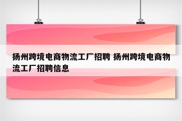 扬州跨境电商物流工厂招聘 扬州跨境电商物流工厂招聘信息