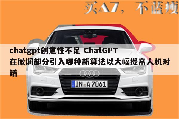 chatgpt创意性不足 ChatGPT在微调部分引入哪种新算法以大幅提高人机对话