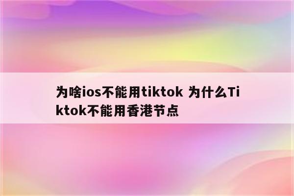 为啥ios不能用tiktok 为什么Tiktok不能用香港节点