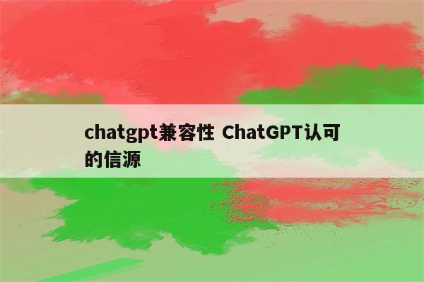 chatgpt兼容性 ChatGPT认可的信源