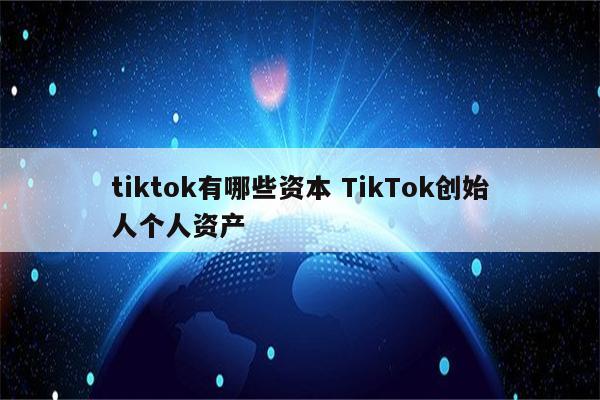 tiktok有哪些资本 TikTok创始人个人资产