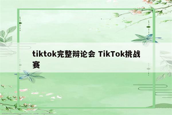 tiktok完整辩论会 TikTok挑战赛