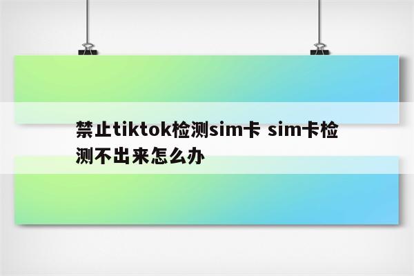 禁止tiktok检测sim卡 sim卡检测不出来怎么办