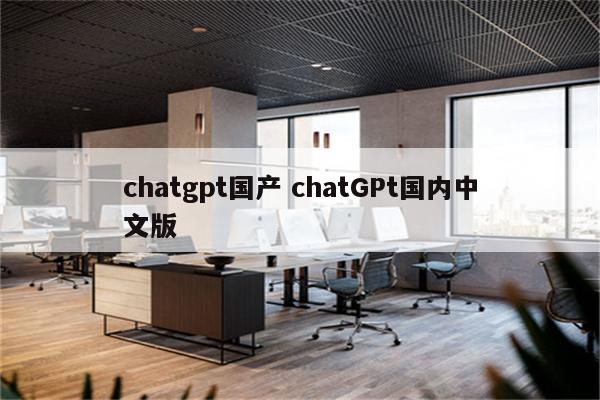 chatgpt国产 chatGPt国内中文版
