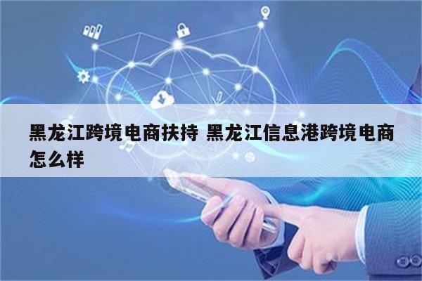 黑龙江跨境电商扶持 黑龙江信息港跨境电商怎么样