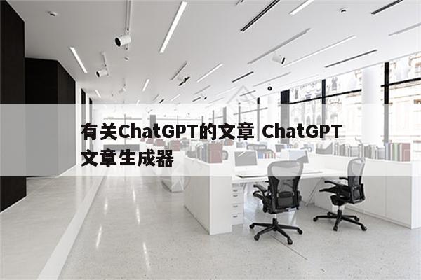 有关ChatGPT的文章 ChatGPT文章生成器