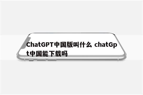 ChatGPT中国版叫什么 chatGpt中国能下载吗