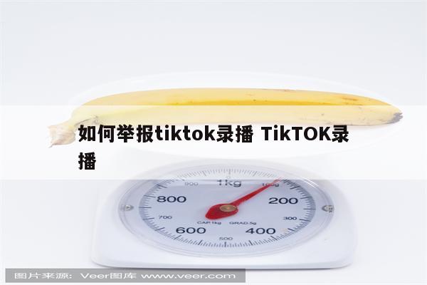 如何举报tiktok录播 TikTOK录播