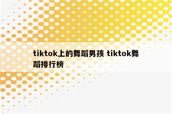 tiktok上的舞蹈男孩 tiktok舞蹈排行榜