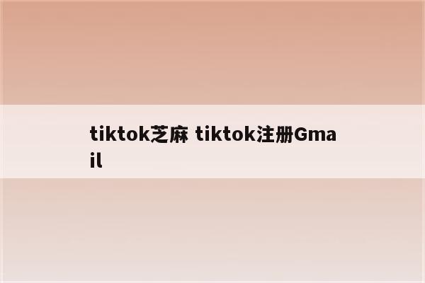tiktok芝麻 tiktok注册Gmail