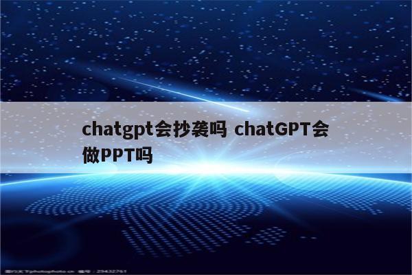 chatgpt会抄袭吗 chatGPT会做PPT吗