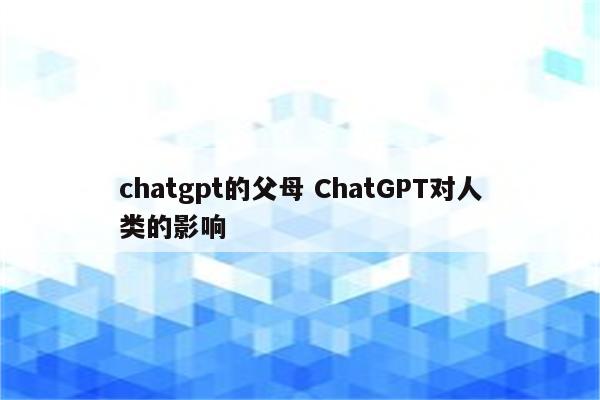 chatgpt的父母 ChatGPT对人类的影响