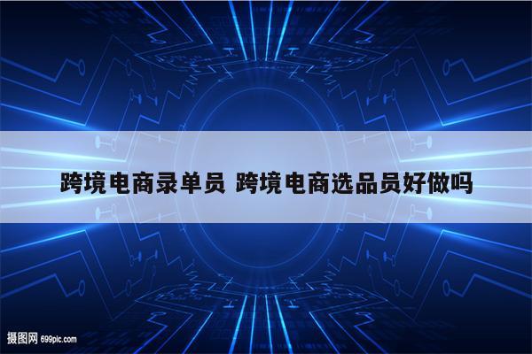 跨境电商录单员 跨境电商选品员好做吗