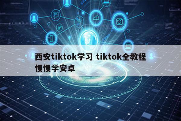西安tiktok学习 tiktok全教程慢慢学安卓